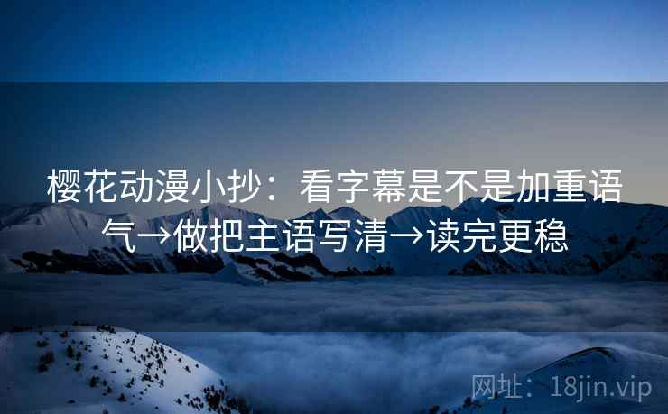 樱花动漫小抄：看字幕是不是加重语气→做把主语写清→读完更稳