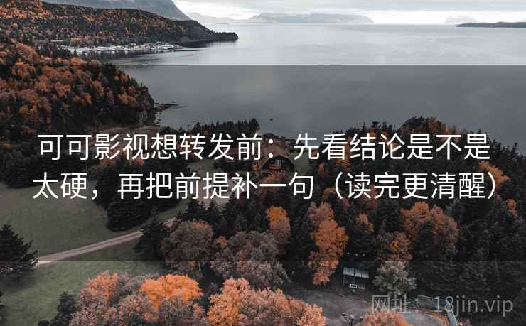 可可影视想转发前：先看结论是不是太硬，再把前提补一句（读完更清醒）