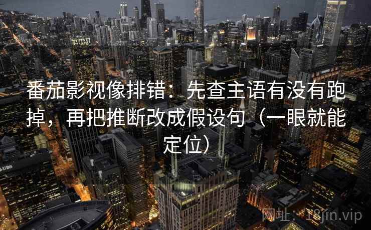 番茄影视像排错：先查主语有没有跑掉，再把推断改成假设句（一眼就能定位）