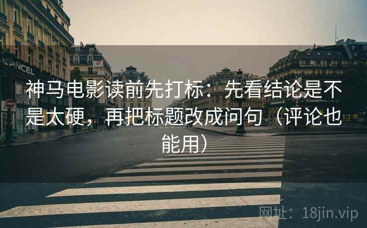 神马电影读前先打标：先看结论是不是太硬，再把标题改成问句（评论也能用）