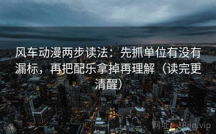 风车动漫两步读法：先抓单位有没有漏标，再把配乐拿掉再理解（读完更清醒）