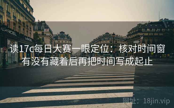 读17c每日大赛一眼定位：核对时间窗有没有藏着后再把时间写成起止