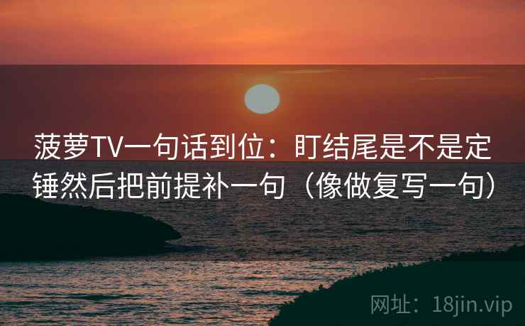 菠萝TV一句话到位：盯结尾是不是定锤然后把前提补一句（像做复写一句）