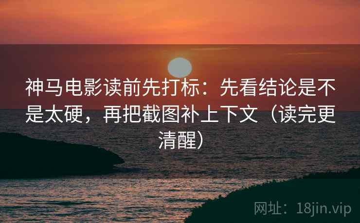 神马电影读前先打标：先看结论是不是太硬，再把截图补上下文（读完更清醒）
