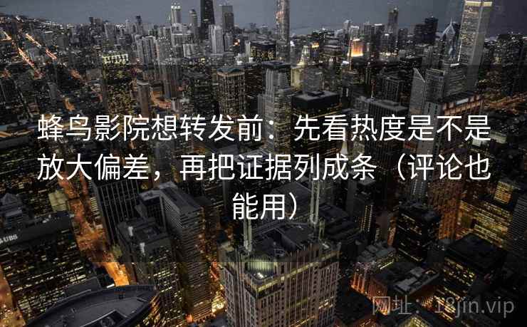 蜂鸟影院想转发前：先看热度是不是放大偏差，再把证据列成条（评论也能用）