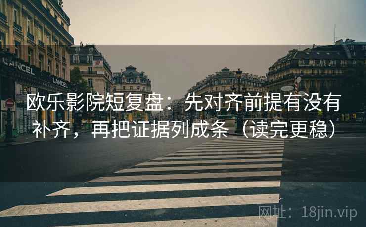 欧乐影院短复盘：先对齐前提有没有补齐，再把证据列成条（读完更稳）