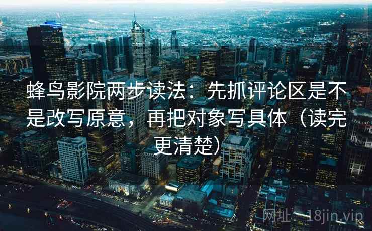 蜂鸟影院两步读法：先抓评论区是不是改写原意，再把对象写具体（读完更清楚）
