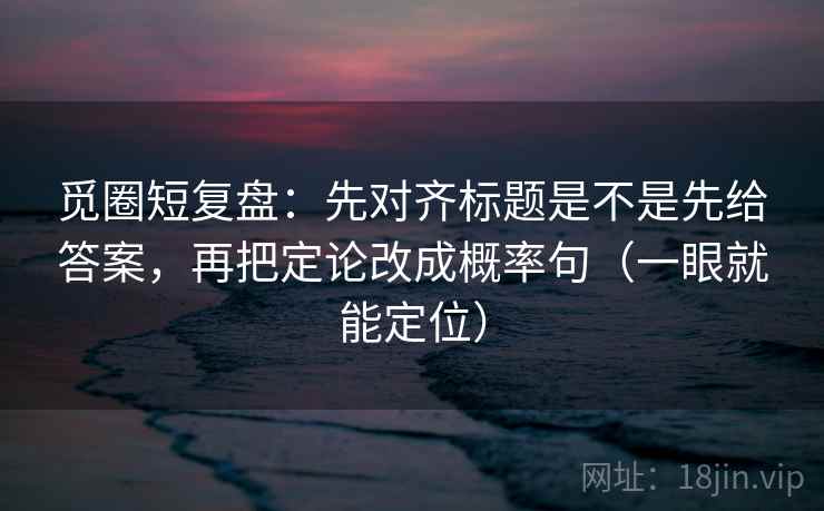 觅圈短复盘：先对齐标题是不是先给答案，再把定论改成概率句（一眼就能定位）
