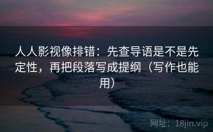 人人影视像排错:先查导语是不是先定性,再把段落写成提纲(写作也能用) 人人影视像排错:先查导语是不是先定性,再把段落写成提纲(写作也能用)