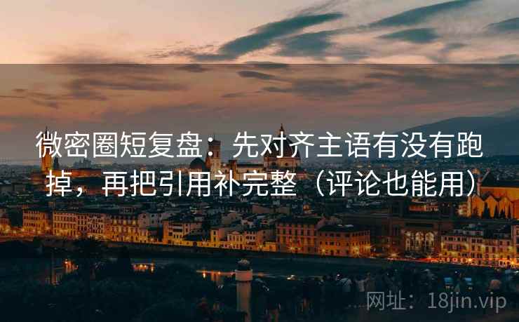 微密圈短复盘：先对齐主语有没有跑掉，再把引用补完整（评论也能用）