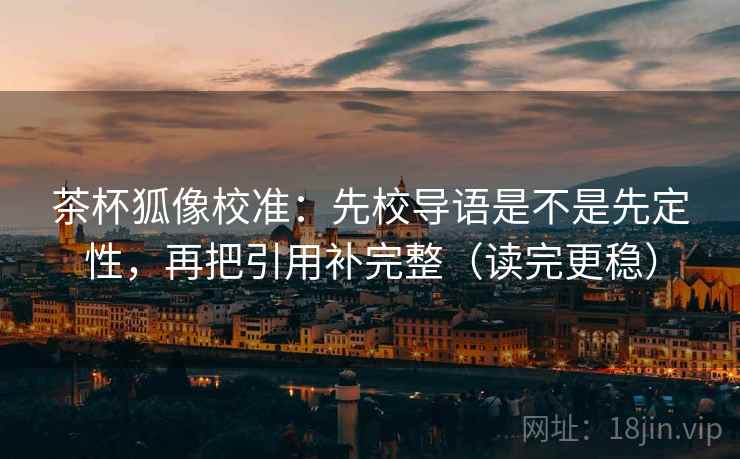 茶杯狐像校准：先校导语是不是先定性，再把引用补完整（读完更稳）