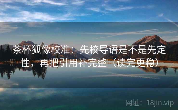 茶杯狐像校准：先校导语是不是先定性，再把引用补完整（读完更稳）