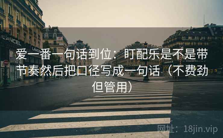 爱一番一句话到位：盯配乐是不是带节奏然后把口径写成一句话（不费劲但管用）
