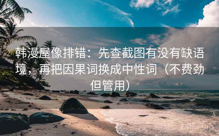 韩漫屋像排错：先查截图有没有缺语境，再把因果词换成中性词（不费劲但管用）