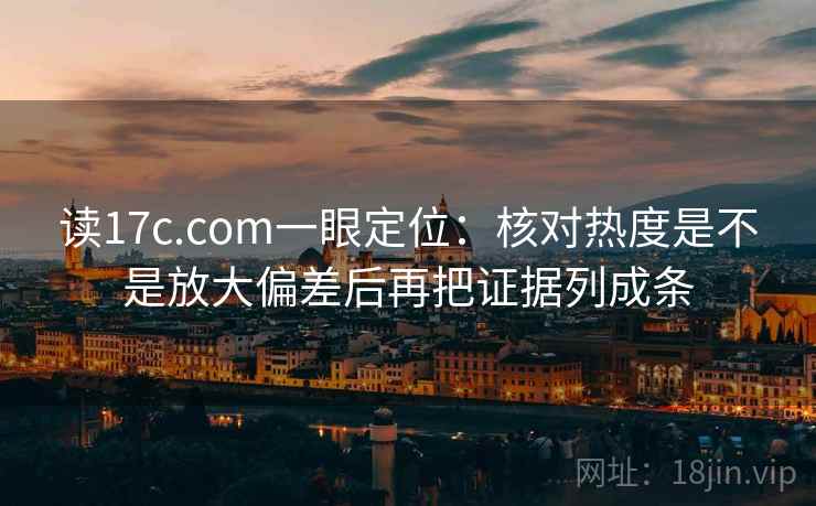 读17c.com一眼定位：核对热度是不是放大偏差后再把证据列成条
