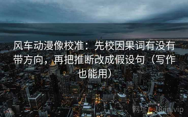 风车动漫像校准：先校因果词有没有带方向，再把推断改成假设句（写作也能用）