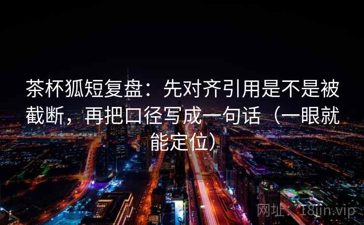 茶杯狐短复盘：先对齐引用是不是被截断，再把口径写成一句话（一眼就能定位）