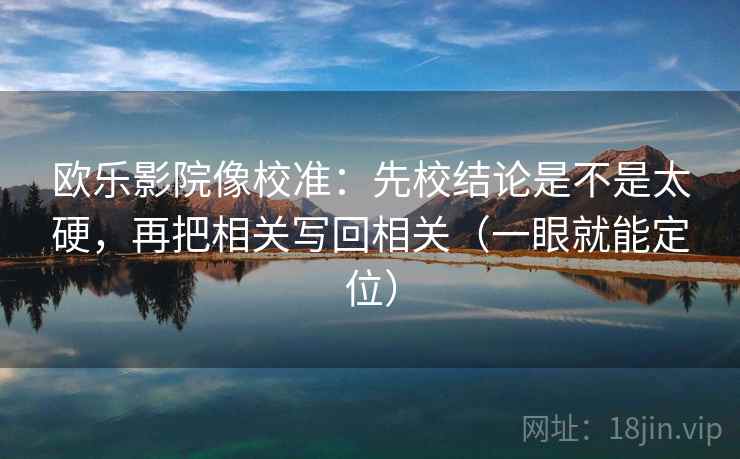 欧乐影院像校准：先校结论是不是太硬，再把相关写回相关（一眼就能定位）