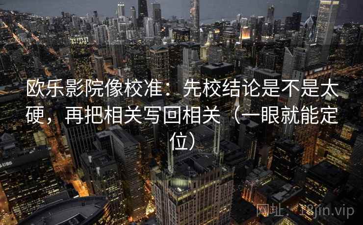 欧乐影院像校准：先校结论是不是太硬，再把相关写回相关（一眼就能定位）