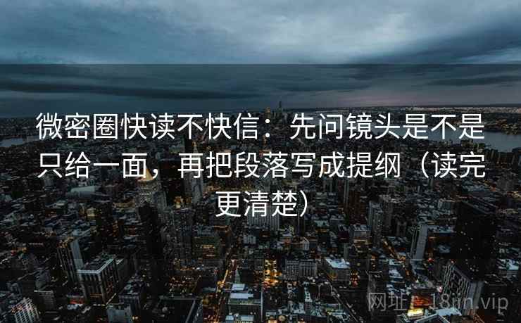 微密圈快读不快信：先问镜头是不是只给一面，再把段落写成提纲（读完更清楚）