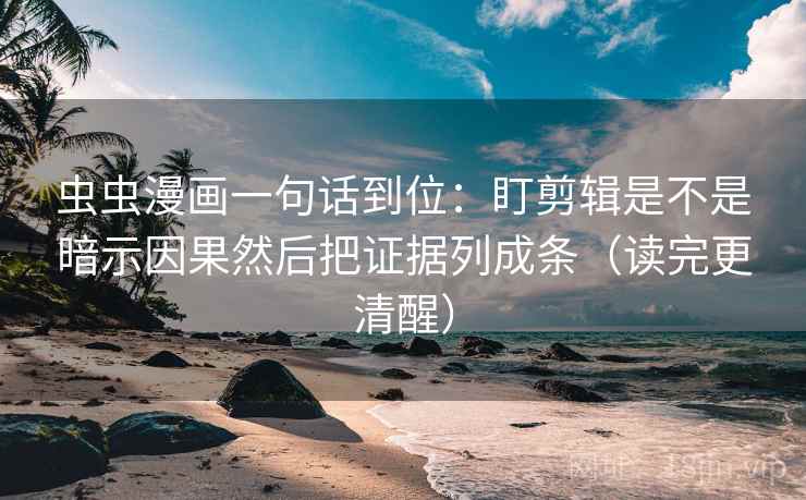 虫虫漫画一句话到位：盯剪辑是不是暗示因果然后把证据列成条（读完更清醒）