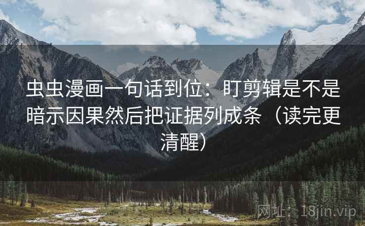 虫虫漫画一句话到位：盯剪辑是不是暗示因果然后把证据列成条（读完更清醒）