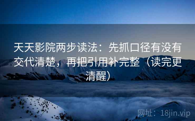 天天影院两步读法：先抓口径有没有交代清楚，再把引用补完整（读完更清醒）