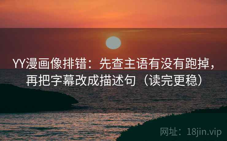 YY漫画像排错：先查主语有没有跑掉，再把字幕改成描述句（读完更稳）