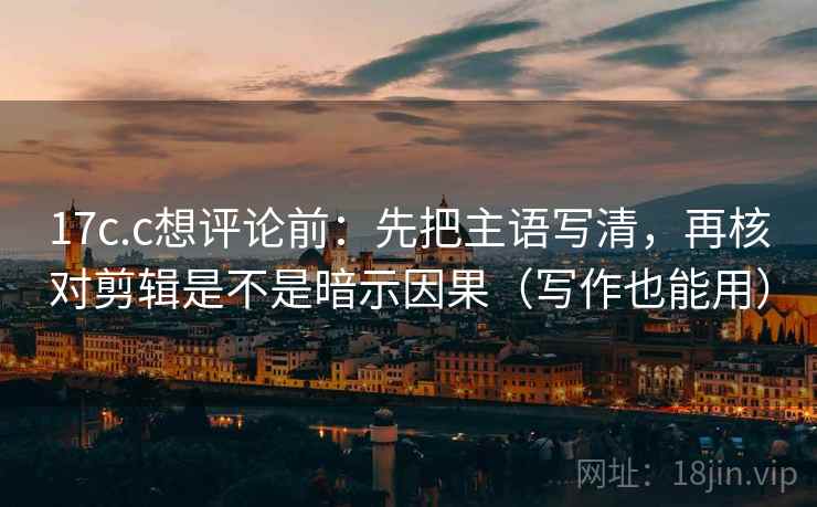 17c.c想评论前:先把主语写清,再核对剪辑是不是暗示因果(写作也能用) 17c.c想评论前:先把主语写清,再核对剪辑是不是暗示因果(写作也能用)