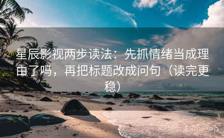 星辰影视两步读法：先抓情绪当成理由了吗，再把标题改成问句（读完更稳）