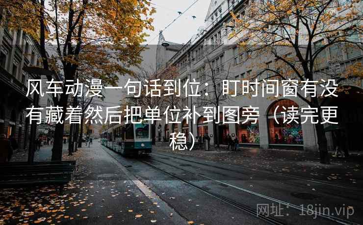 风车动漫一句话到位：盯时间窗有没有藏着然后把单位补到图旁（读完更稳）