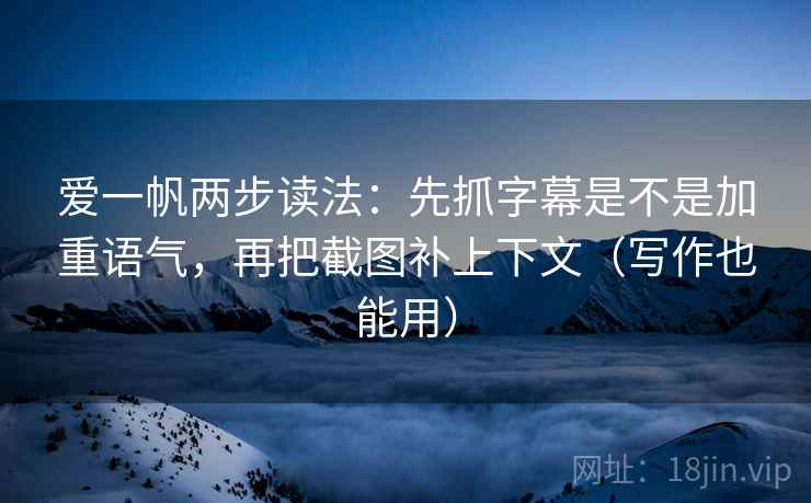 爱一帆两步读法：先抓字幕是不是加重语气，再把截图补上下文（写作也能用）