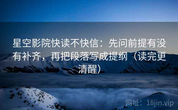 星空影院快读不快信：先问前提有没有补齐，再把段落写成提纲（读完更清醒）