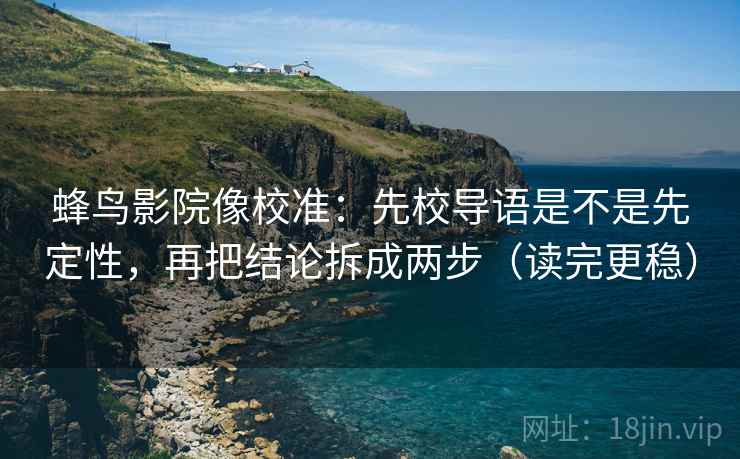 蜂鸟影院像校准：先校导语是不是先定性，再把结论拆成两步（读完更稳）