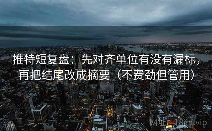 推特短复盘：先对齐单位有没有漏标，再把结尾改成摘要（不费劲但管用）