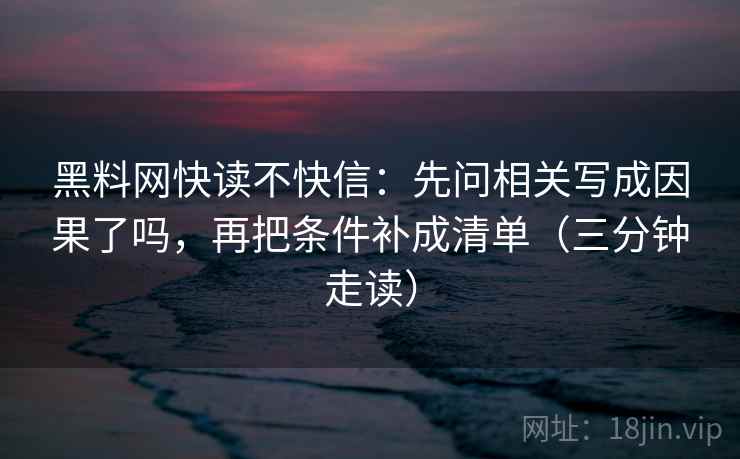 黑料网快读不快信：先问相关写成因果了吗，再把条件补成清单（三分钟走读）