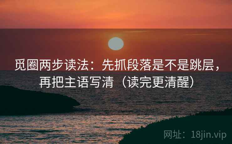 觅圈两步读法：先抓段落是不是跳层，再把主语写清（读完更清醒）