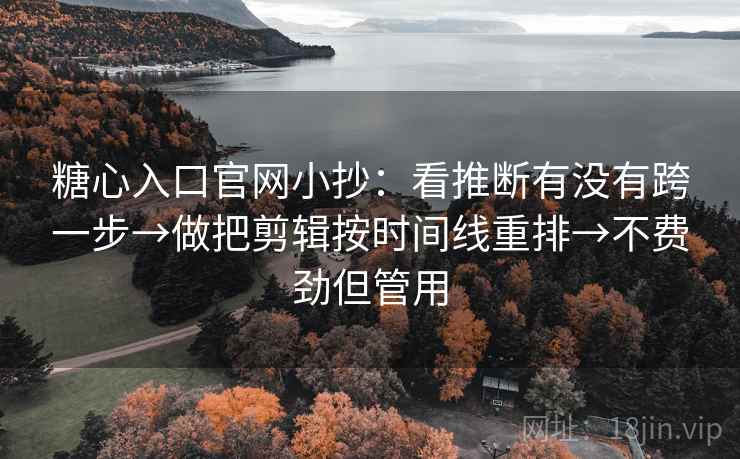 糖心入口官网小抄：看推断有没有跨一步→做把剪辑按时间线重排→不费劲但管用