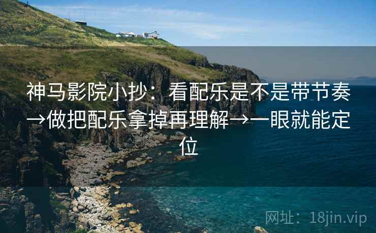 神马影院小抄：看配乐是不是带节奏→做把配乐拿掉再理解→一眼就能定位