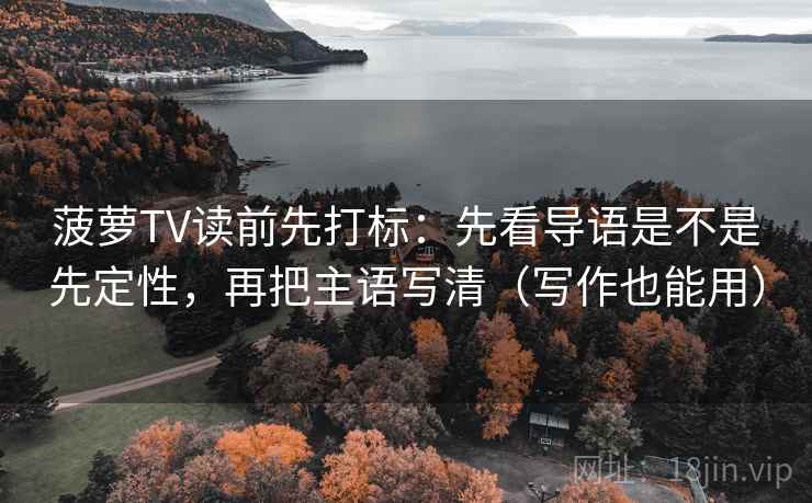 菠萝TV读前先打标：先看导语是不是先定性，再把主语写清（写作也能用）