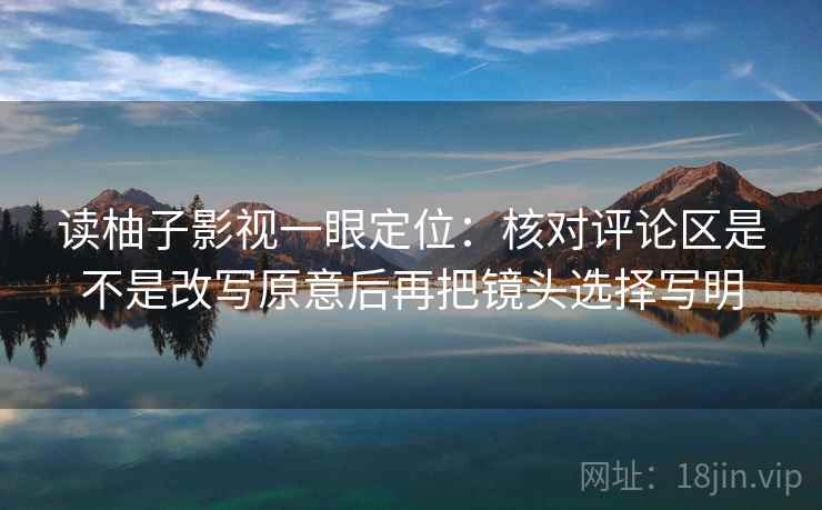 读柚子影视一眼定位：核对评论区是不是改写原意后再把镜头选择写明