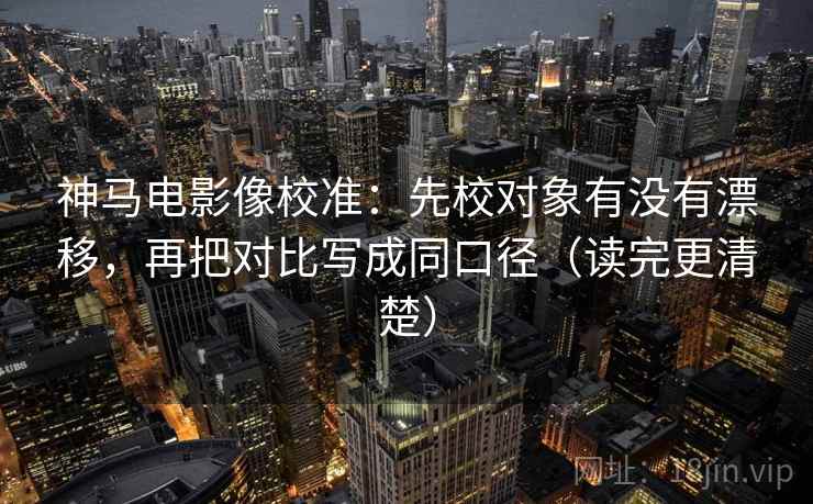 神马电影像校准：先校对象有没有漂移，再把对比写成同口径（读完更清楚）