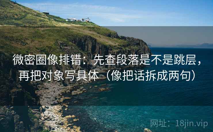 微密圈像排错：先查段落是不是跳层，再把对象写具体（像把话拆成两句）