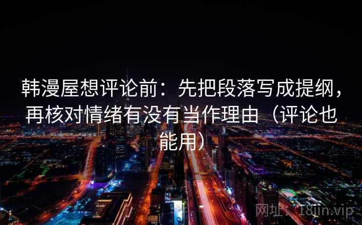 韩漫屋想评论前：先把段落写成提纲，再核对情绪有没有当作理由（评论也能用）