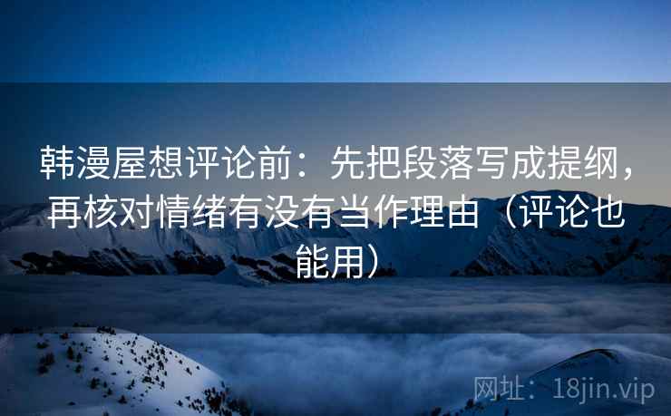 韩漫屋想评论前：先把段落写成提纲，再核对情绪有没有当作理由（评论也能用）