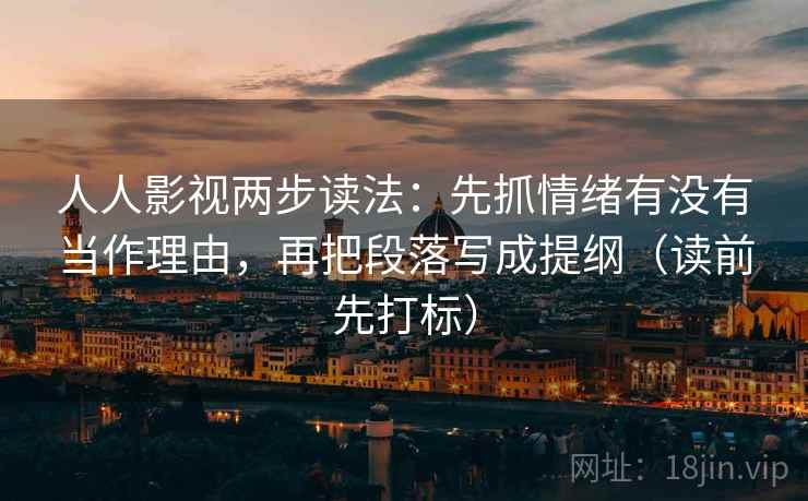 人人影视两步读法：先抓情绪有没有当作理由，再把段落写成提纲（读前先打标）