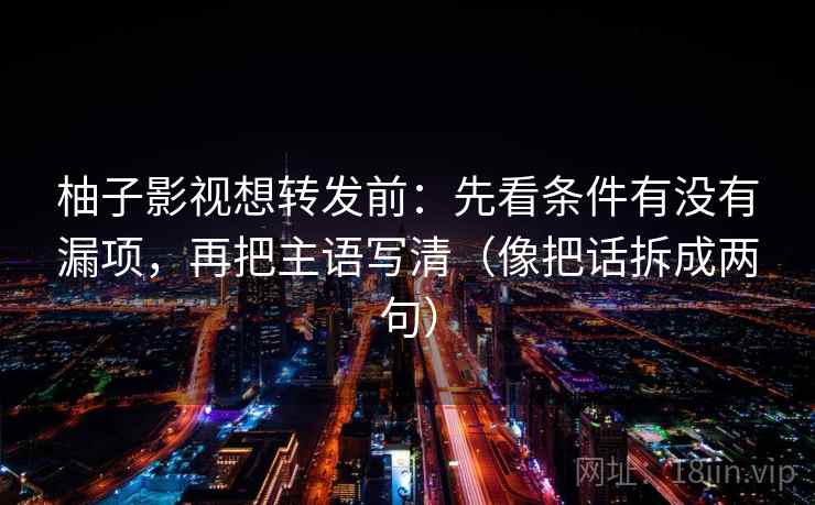 柚子影视想转发前：先看条件有没有漏项，再把主语写清（像把话拆成两句）