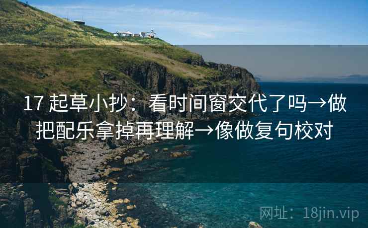 17 起草小抄：看时间窗交代了吗→做把配乐拿掉再理解→像做复句校对
