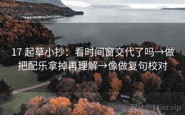 17 起草小抄：看时间窗交代了吗→做把配乐拿掉再理解→像做复句校对