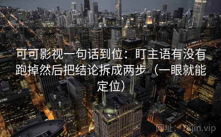 可可影视一句话到位：盯主语有没有跑掉然后把结论拆成两步（一眼就能定位）